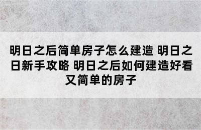 明日之后简单房子怎么建造 明日之日新手攻略 明日之后如何建造好看又简单的房子